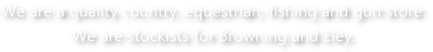 We are a quality country, equestrian, fishing and gun store.   We are stockists for Browning and Eley.