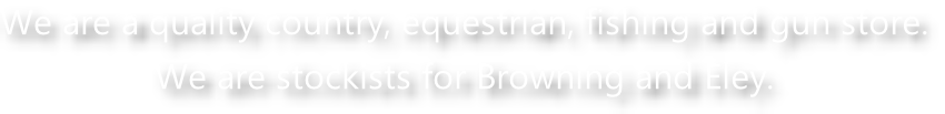 We are a quality country, equestrian, fishing and gun store.   We are stockists for Browning and Eley.